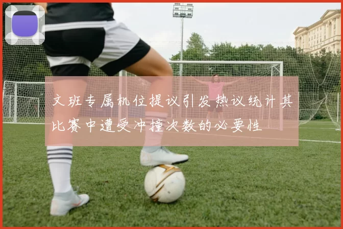文班专属机位提议引发热议统计其比赛中遭受冲撞次数的必要性