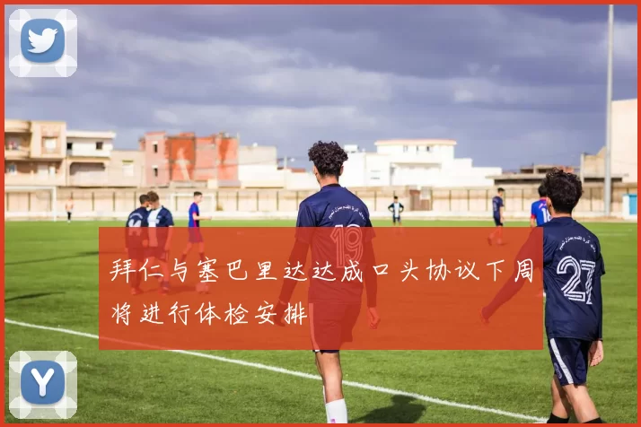拜仁与塞巴里达达成口头协议下周将进行体检安排