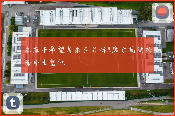 本菲卡希望与米兰目标A席尔瓦续约而非出售他