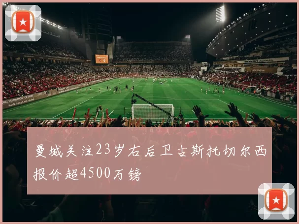 曼城关注23岁右后卫古斯托切尔西报价超4500万镑