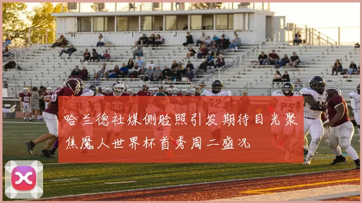 哈兰德社媒侧脸照引发期待目光聚焦魔人世界杯首秀周二盛况