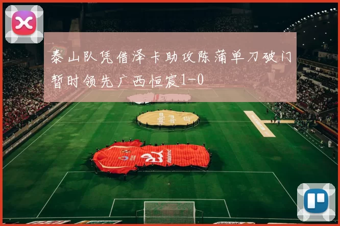 泰山队凭借泽卡助攻陈蒲单刀破门暂时领先广西恒宸1-0