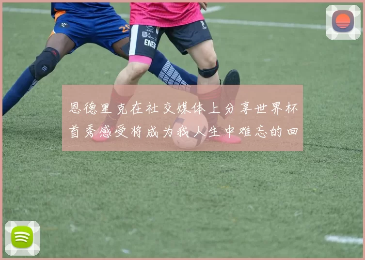 恩德里克在社交媒体上分享世界杯首秀感受将成为我人生中难忘的回忆