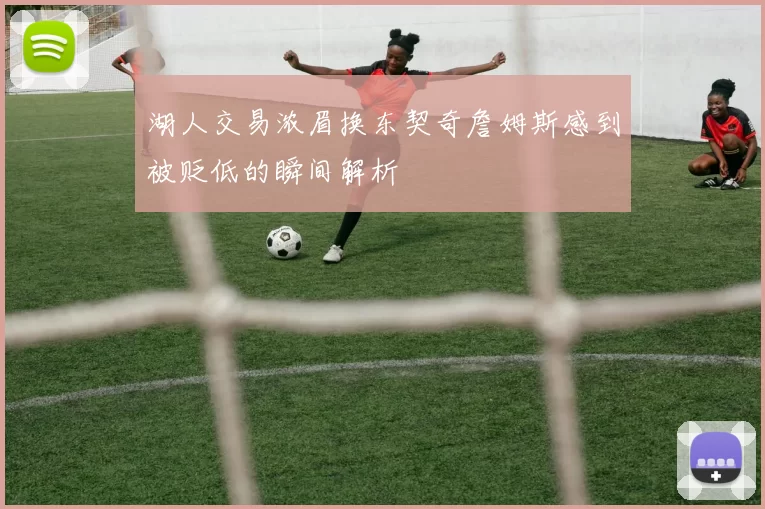 湖人交易浓眉换东契奇詹姆斯感到被贬低的瞬间解析