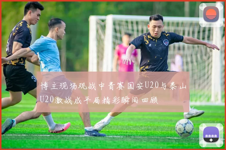 博主现场观战中青赛国安U20与泰山U20激战成平局精彩瞬间回顾