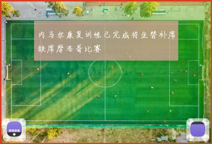 内马尔康复训练已完成将坐替补席缺席摩洛哥比赛