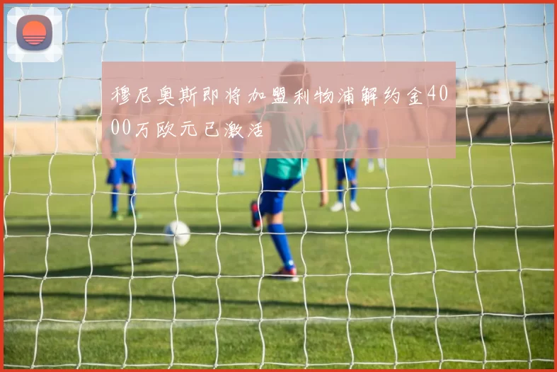 穆尼奥斯即将加盟利物浦解约金4000万欧元已激活