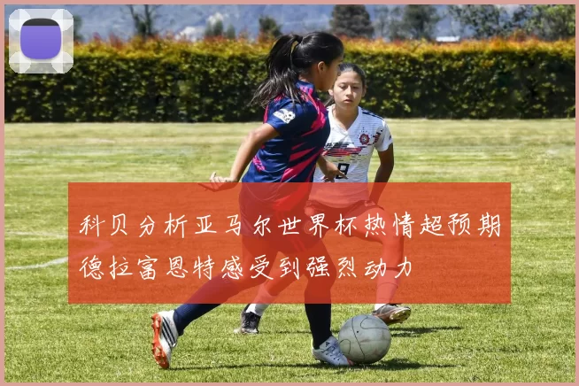 科贝分析亚马尔世界杯热情超预期德拉富恩特感受到强烈动力