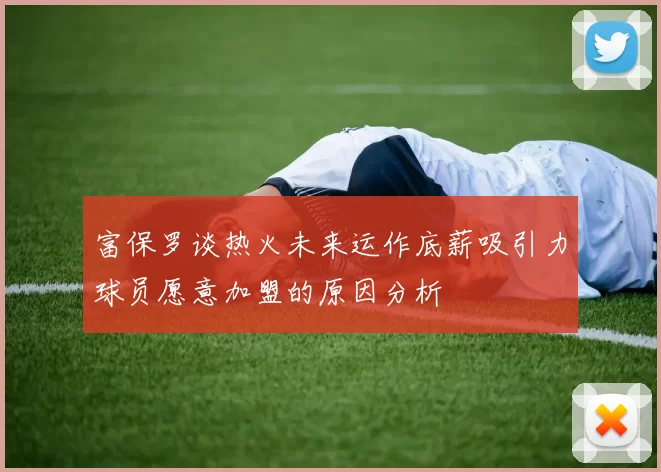 富保罗谈热火未来运作底薪吸引力球员愿意加盟的原因分析