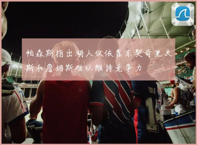 帕森斯指出湖人仅依靠东契奇里夫斯和詹姆斯难以维持竞争力
