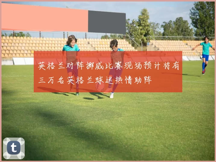 英格兰对阵挪威比赛现场预计将有三万名英格兰球迷热情助阵